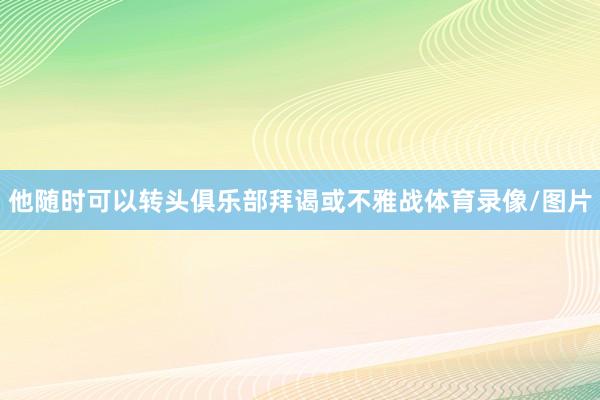 他随时可以转头俱乐部拜谒或不雅战体育录像/图片