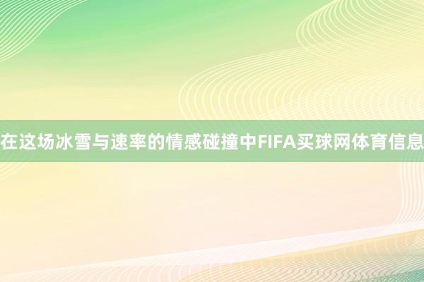 在这场冰雪与速率的情感碰撞中FIFA买球网体育信息