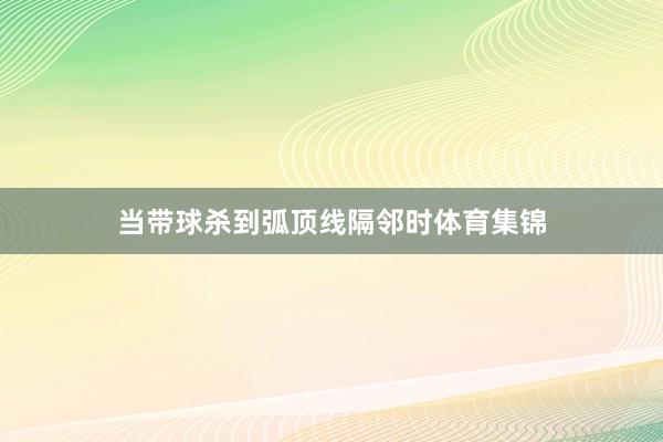当带球杀到弧顶线隔邻时体育集锦