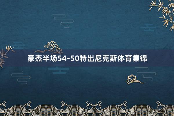 豪杰半场54-50特出尼克斯体育集锦