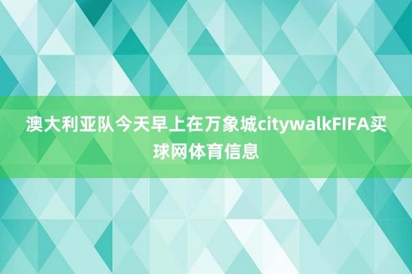 澳大利亚队今天早上在万象城citywalkFIFA买球网体育信息