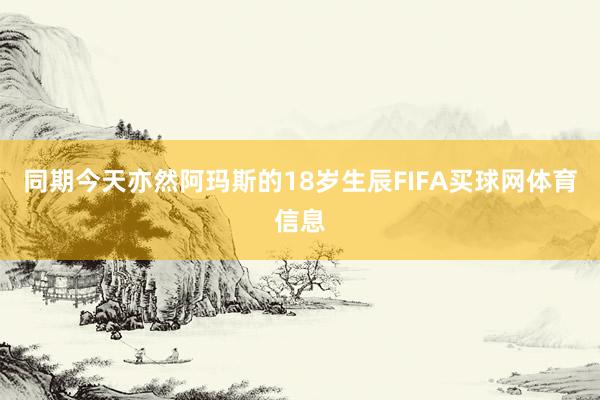 同期今天亦然阿玛斯的18岁生辰FIFA买球网体育信息