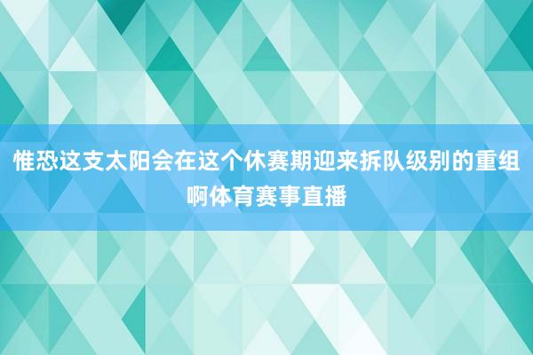 惟恐这支太阳会在这个休赛期迎来拆队级别的重组啊体育赛事直播