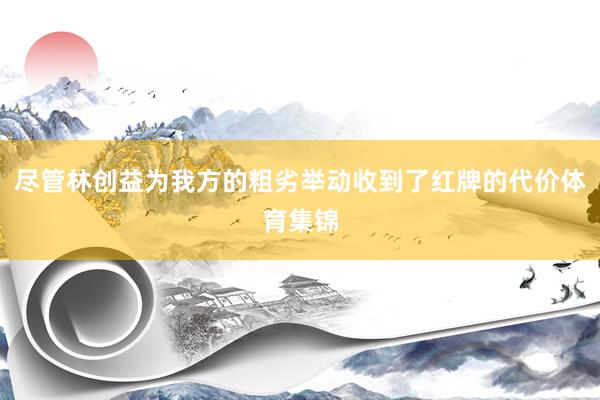 尽管林创益为我方的粗劣举动收到了红牌的代价体育集锦