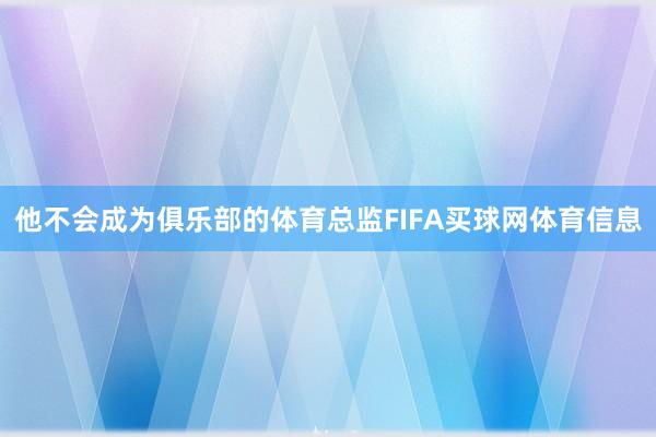 他不会成为俱乐部的体育总监FIFA买球网体育信息