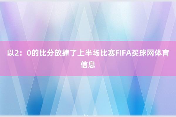 以2：0的比分放肆了上半场比赛FIFA买球网体育信息
