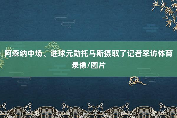阿森纳中场、进球元勋托马斯摄取了记者采访体育录像/图片