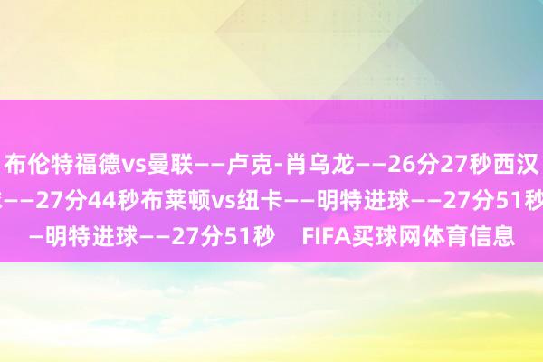 布伦特福德vs曼联——卢克-肖乌龙——26分27秒西汉姆vs热刺——鲍文进球——27分44秒布莱顿vs纽卡——明特进球——27分51秒 FIFA买球网体育信息