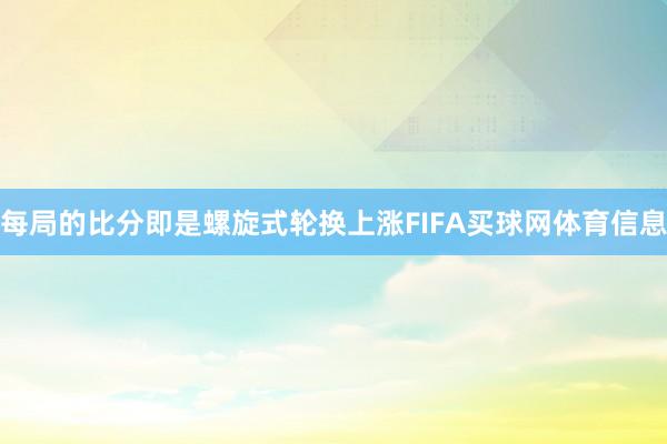 每局的比分即是螺旋式轮换上涨FIFA买球网体育信息