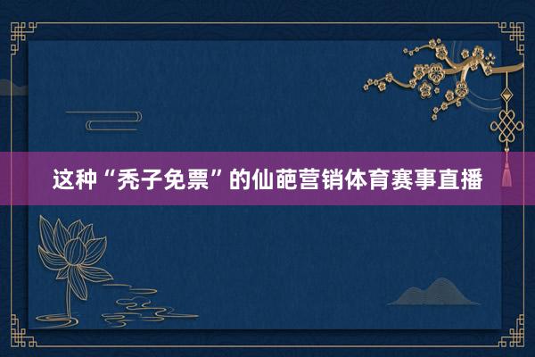这种“秃子免票”的仙葩营销体育赛事直播