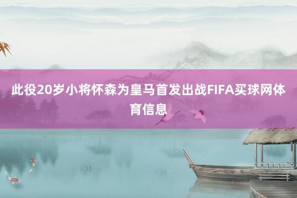 此役20岁小将怀森为皇马首发出战FIFA买球网体育信息