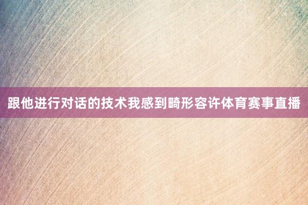 跟他进行对话的技术我感到畸形容许体育赛事直播