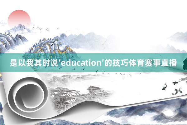 是以我其时说‘education’的技巧体育赛事直播