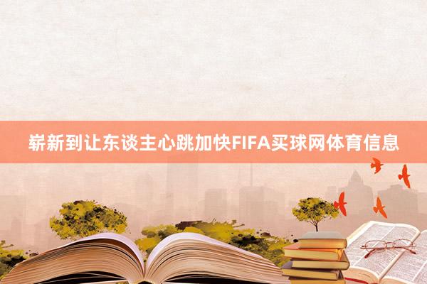 崭新到让东谈主心跳加快FIFA买球网体育信息