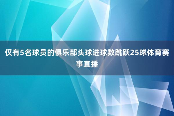 仅有5名球员的俱乐部头球进球数跳跃25球体育赛事直播