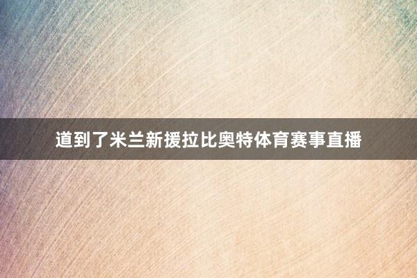 道到了米兰新援拉比奥特体育赛事直播