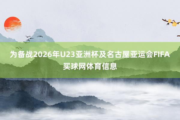 为备战2026年U23亚洲杯及名古屋亚运会FIFA买球网体育信息