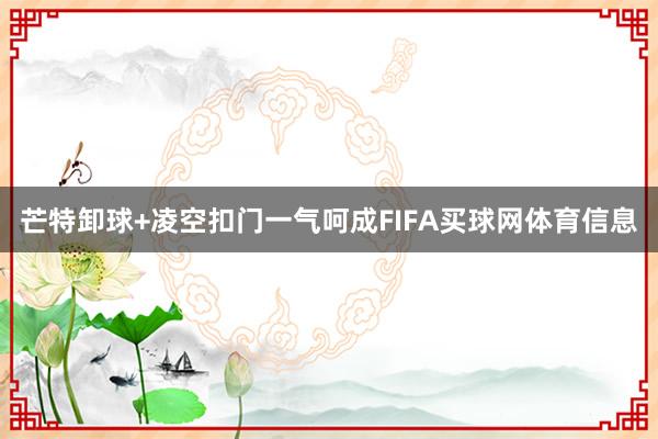芒特卸球+凌空扣门一气呵成FIFA买球网体育信息