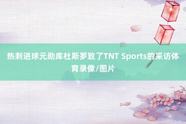 热刺进球元勋库杜斯罗致了TNT Sports的采访体育录像/图片