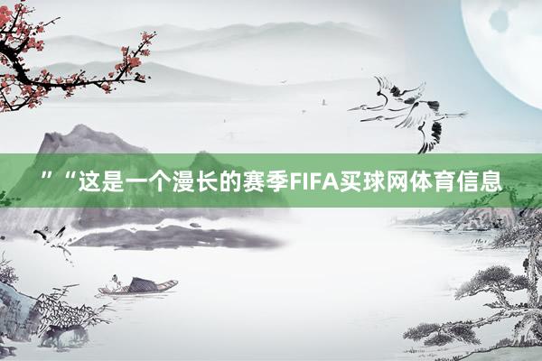 ”“这是一个漫长的赛季FIFA买球网体育信息