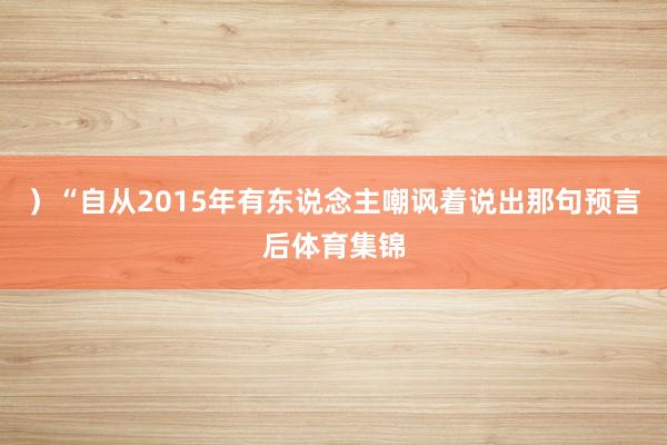 ）“自从2015年有东说念主嘲讽着说出那句预言后体育集锦