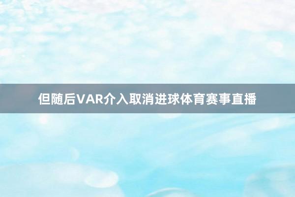 但随后VAR介入取消进球体育赛事直播