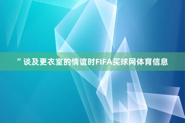”谈及更衣室的情谊时FIFA买球网体育信息