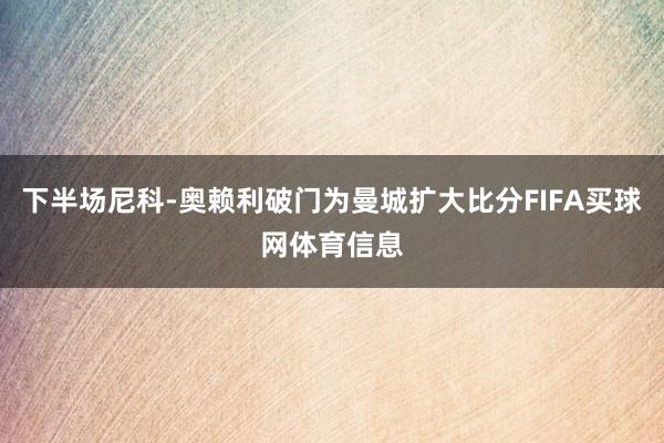 下半场尼科-奥赖利破门为曼城扩大比分FIFA买球网体育信息