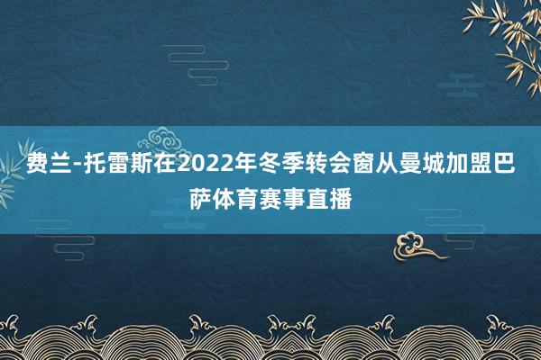 费兰-托雷斯在2022年冬季转会窗从曼城加盟巴萨体育赛事直播