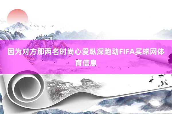 因为对方那两名时尚心爱纵深跑动FIFA买球网体育信息