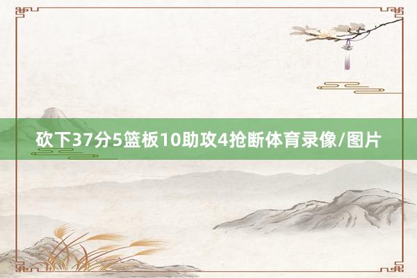 砍下37分5篮板10助攻4抢断体育录像/图片