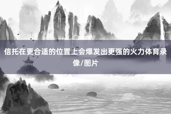 信托在更合适的位置上会爆发出更强的火力体育录像/图片