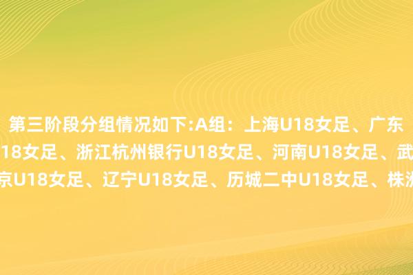 第三阶段分组情况如下:A组：上海U18女足、广东U18女足、江苏体彩U18女足、浙江杭州银行U18女足、河南U18女足、武汉U18女足B组：北京U18女足、辽宁U18女足、历城二中U18女足、株洲南边中学U18女足、武汉吴家山中学U18女足、重庆U18女足C组：天津体校U18女足、合肥U18女足、唐山遵化益众U18女足    体育赛事直播