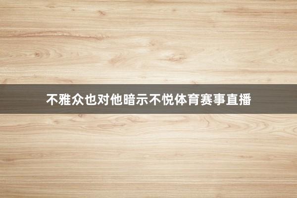 不雅众也对他暗示不悦体育赛事直播