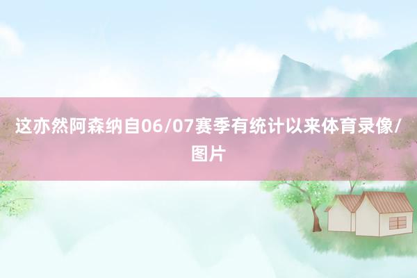 这亦然阿森纳自06/07赛季有统计以来体育录像/图片