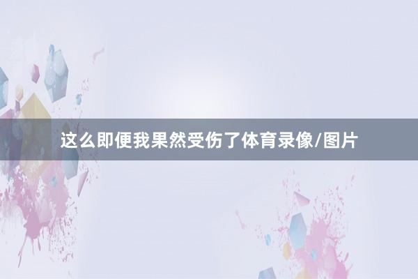 这么即便我果然受伤了体育录像/图片