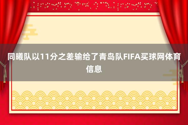 同曦队以11分之差输给了青岛队FIFA买球网体育信息