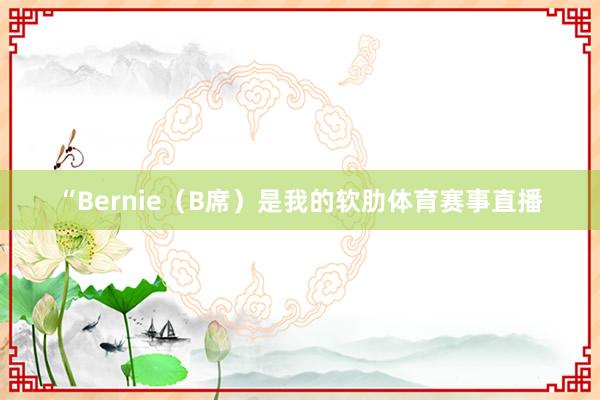 “Bernie（B席）是我的软肋体育赛事直播
