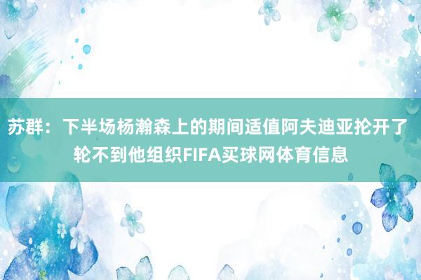 苏群：下半场杨瀚森上的期间适值阿夫迪亚抡开了 轮不到他组织FIFA买球网体育信息