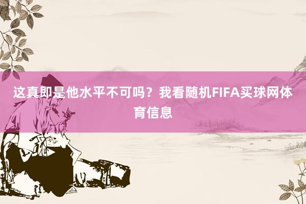 这真即是他水平不可吗?我看随机FIFA买球网体育信息