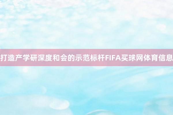 打造产学研深度和会的示范标杆FIFA买球网体育信息