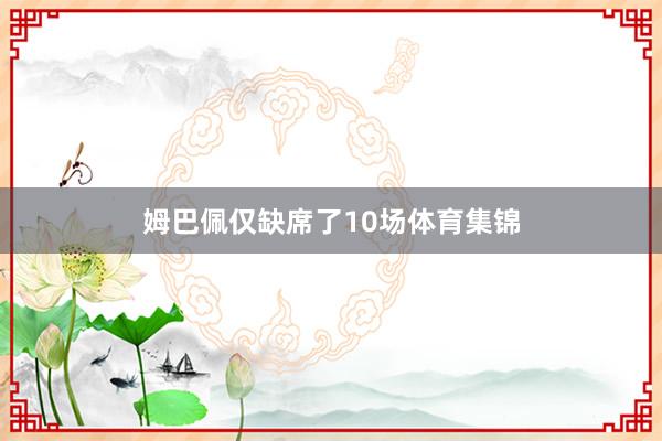 姆巴佩仅缺席了10场体育集锦