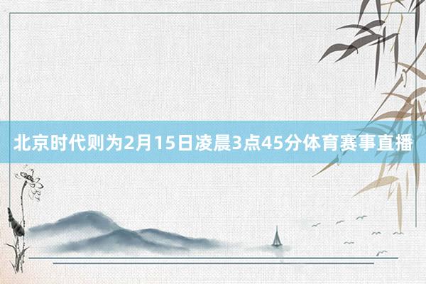 北京时代则为2月15日凌晨3点45分体育赛事直播