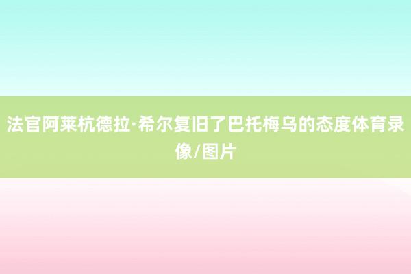 法官阿莱杭德拉·希尔复旧了巴托梅乌的态度体育录像/图片