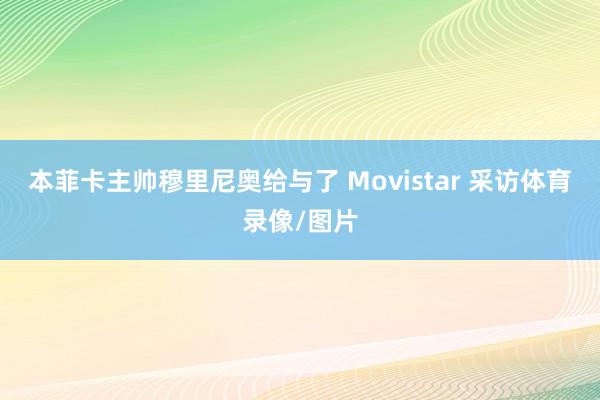 本菲卡主帅穆里尼奥给与了 Movistar 采访体育录像/图片