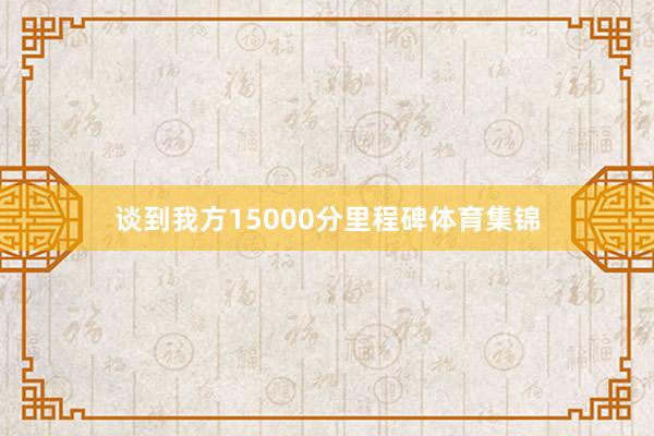 谈到我方15000分里程碑体育集锦