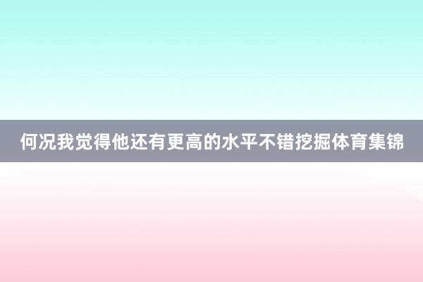 何况我觉得他还有更高的水平不错挖掘体育集锦