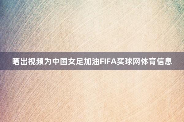 晒出视频为中国女足加油FIFA买球网体育信息