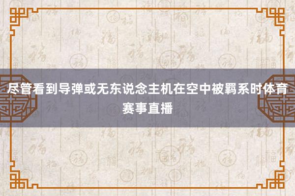 尽管看到导弹或无东说念主机在空中被羁系时体育赛事直播
