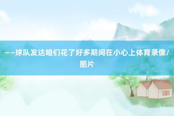 ——球队发达咱们花了好多期间在小心上体育录像/图片